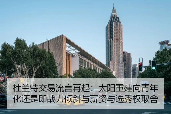 杜兰特交易流言再起：太阳重建向青年化还是即战力倾斜与薪资与选秀权取舍