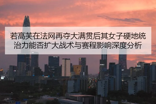 若高芙在法网再夺大满贯后其女子硬地统治力能否扩大战术与赛程影响深度分析