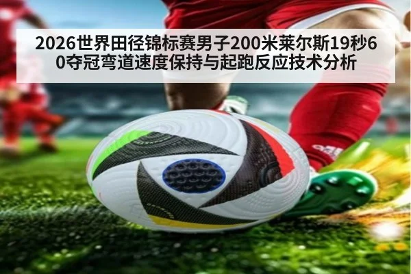 2026世界田径锦标赛男子200米莱尔斯19秒60夺冠弯道速度保持与起跑反应技术分析 - jiuyouhui
