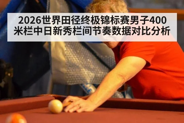 2026世界田径终极锦标赛男子400米栏中日新秀栏间节奏数据对比分析