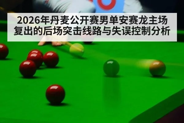 2026年丹麦公开赛男单安赛龙主场复出的后场突击线路与失误控制分析 - jiuyouhui