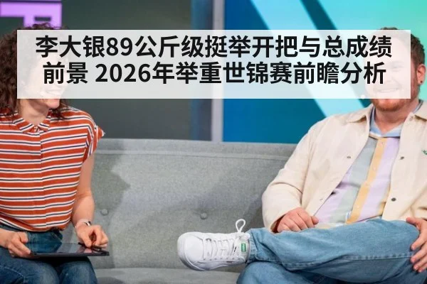 李大银89公斤级挺举开把与总成绩前景 2026年举重世锦赛前瞻分析