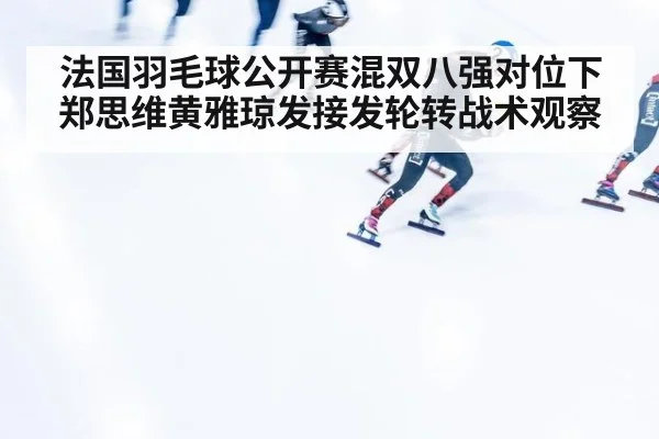 法国羽毛球公开赛混双八强对位下郑思维黄雅琼发接发轮转战术观察 - jiuyouhui